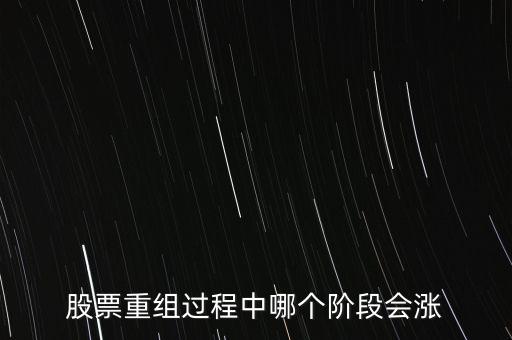 股票重組最后一步是什么,股票重組過程中哪個階段會漲