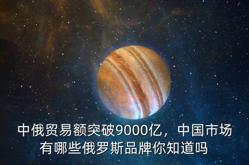 中俄貿(mào)易額突破9000億，中國市場有哪些俄羅斯品牌你知道嗎