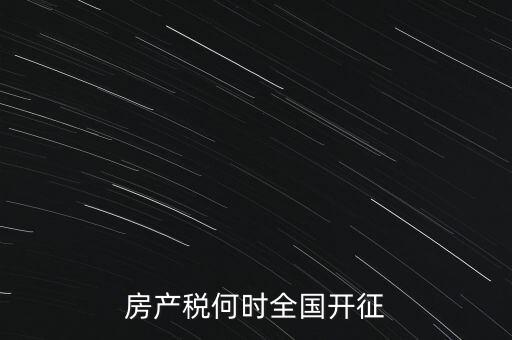 房地產(chǎn)稅什么時(shí)候開(kāi)征,房產(chǎn)稅何時(shí)全國(guó)開(kāi)征