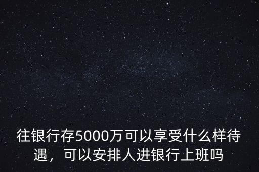 往銀行存5000萬可以享受什么樣待遇，可以安排人進(jìn)銀行上班嗎