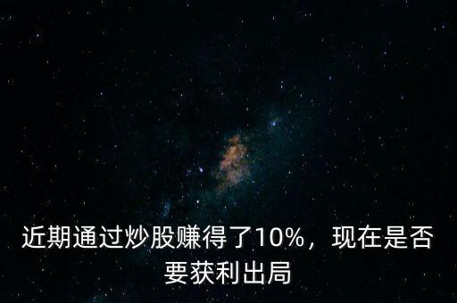 近期通過炒股賺得了10%，現(xiàn)在是否要獲利出局