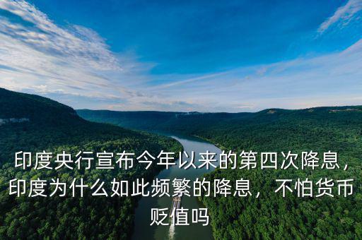 印度央行宣布今年以來的第四次降息，印度為什么如此頻繁的降息，不怕貨幣貶值嗎