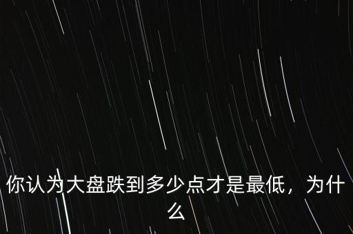 你認(rèn)為大盤跌到多少點(diǎn)才是最低，為什么