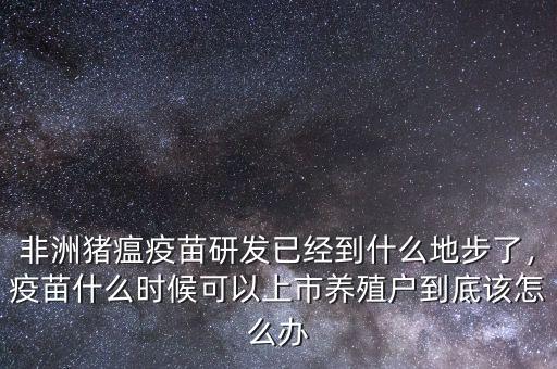 非洲豬瘟疫苗研發(fā)已經(jīng)到什么地步了，疫苗什么時候可以上市養(yǎng)殖戶到底該怎么辦