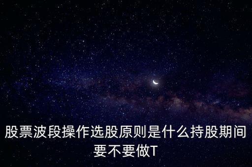 股票波段操作選股原則是什么持股期間要不要做T