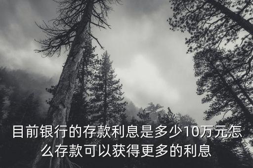 目前銀行的存款利息是多少10萬(wàn)元怎么存款可以獲得更多的利息