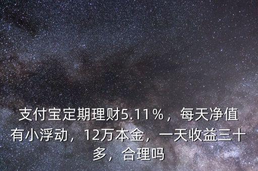 支付寶定期理財(cái)5.11％，每天凈值有小浮動(dòng)，12萬本金，一天收益三十多，合理嗎