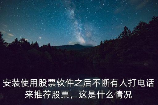 安裝使用股票軟件之后不斷有人打電話來推薦股票，這是什么情況