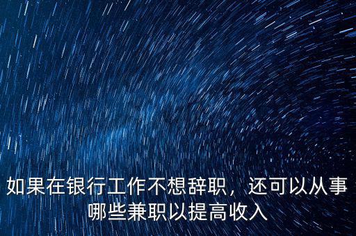 如果在銀行工作不想辭職，還可以從事哪些兼職以提高收入