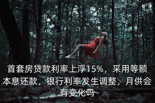 首套房貸款利率上浮15%，采用等額本息還款，銀行利率發(fā)生調(diào)整，月供會(huì)有變化嗎