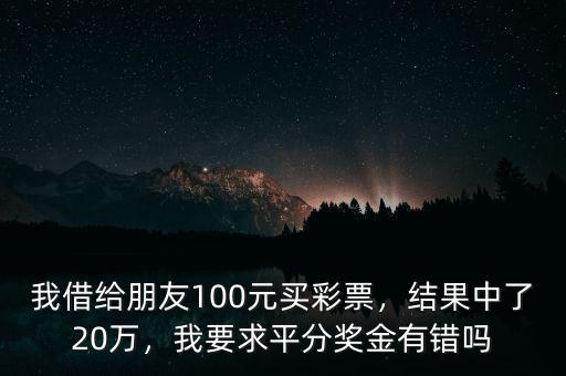 我借給朋友100元買彩票，結果中了20萬，我要求平分獎金有錯嗎