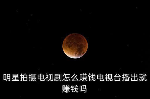 明星怎么賺錢,明星是怎樣賺錢的