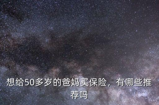 想給50多歲的爸媽買保險(xiǎn)，有哪些推薦嗎