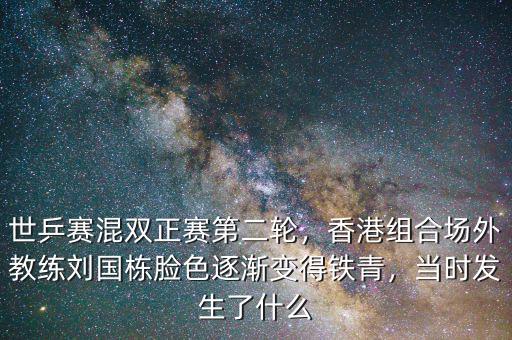 世乒賽混雙正賽第二輪，香港組合場外教練劉國棟臉色逐漸變得鐵青，當(dāng)時發(fā)生了什么