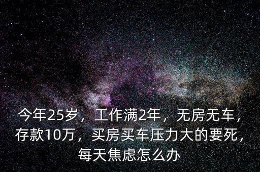 今年25歲，工作滿2年，無(wú)房無(wú)車，存款10萬(wàn)，買房買車壓力大的要死，每天焦慮怎么辦