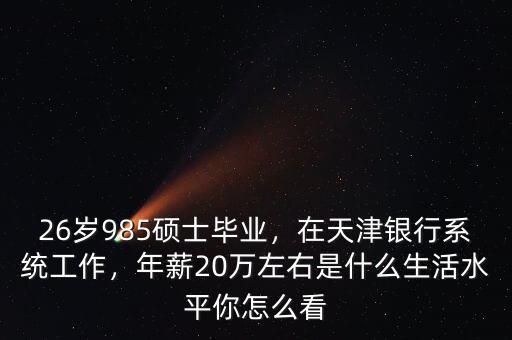 26歲985碩士畢業(yè)，在天津銀行系統(tǒng)工作，年薪20萬左右是什么生活水平你怎么看