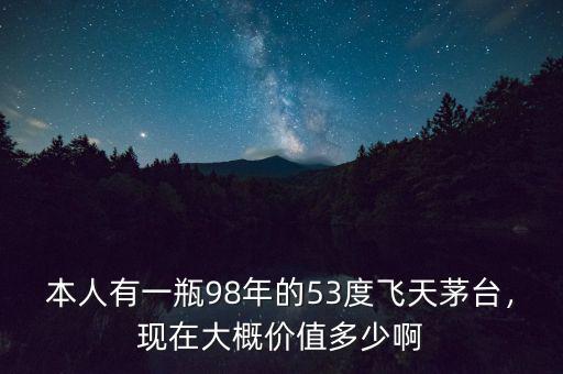 本人有一瓶98年的53度飛天茅臺，現(xiàn)在大概價值多少啊