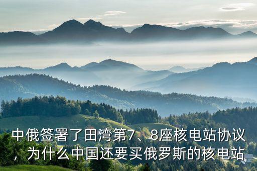 中俄簽署了田灣第7、8座核電站協(xié)議，為什么中國(guó)還要買俄羅斯的核電站