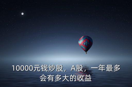 炒股一萬(wàn)最多賺多少錢,10000元錢炒股