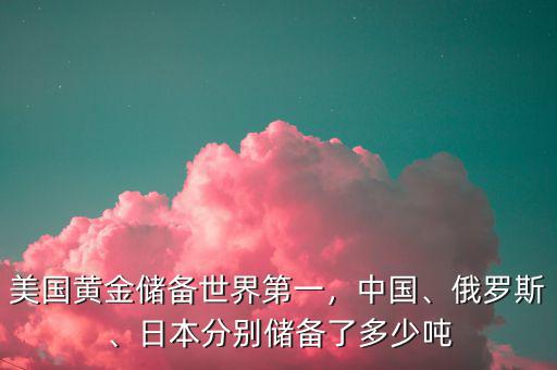 美國黃金儲備世界第一，中國、俄羅斯、日本分別儲備了多少噸