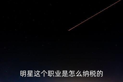 明星怎么交個(gè)人所得稅,明星這個(gè)職業(yè)是怎么納稅的