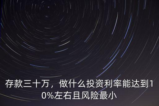 存款三十萬(wàn)，做什么投資利率能達(dá)到10%左右且風(fēng)險(xiǎn)最小