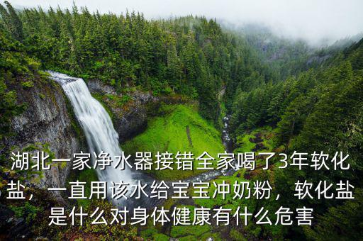 湖北一家凈水器接錯(cuò)全家喝了3年軟化鹽，一直用該水給寶寶沖奶粉，軟化鹽是什么對(duì)身體健康有什么危害