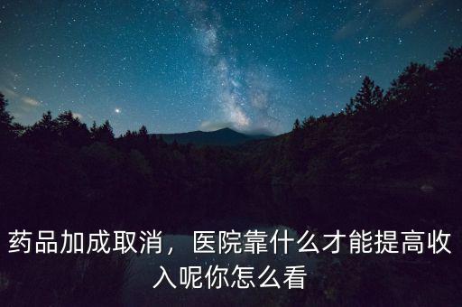 藥品加成取消，醫(yī)院靠什么才能提高收入呢你怎么看