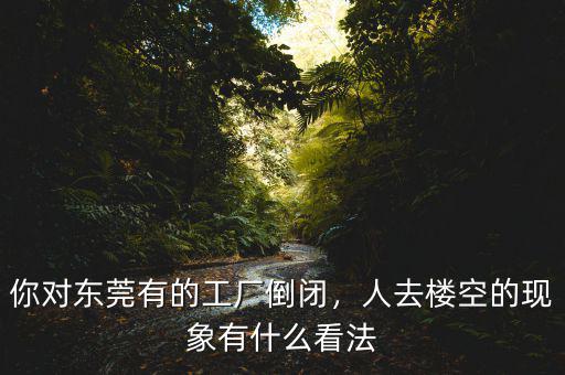 你對(duì)東莞有的工廠倒閉，人去樓空的現(xiàn)象有什么看法