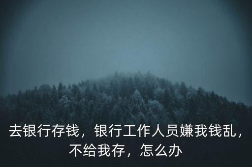 去銀行存錢(qián)，銀行工作人員嫌我錢(qián)亂，不給我存，怎么辦