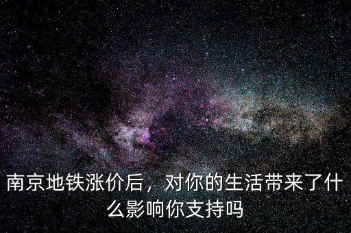 南京地鐵漲價后，對你的生活帶來了什么影響你支持嗎