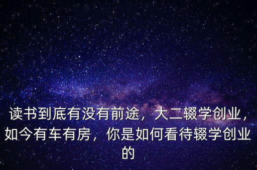 讀書到底有沒有前途，大二輟學創(chuàng)業(yè)，如今有車有房，你是如何看待輟學創(chuàng)業(yè)的