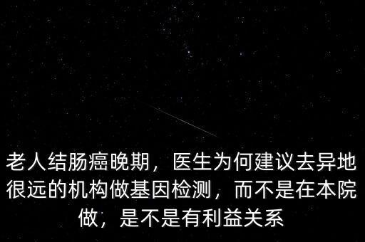 老人結(jié)腸癌晚期，醫(yī)生為何建議去異地很遠(yuǎn)的機(jī)構(gòu)做基因檢測(cè)，而不是在本院做，是不是有利益關(guān)系