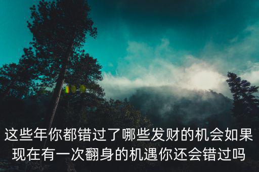 這些年你都錯過了哪些發(fā)財?shù)臋C(jī)會如果現(xiàn)在有一次翻身的機(jī)遇你還會錯過嗎