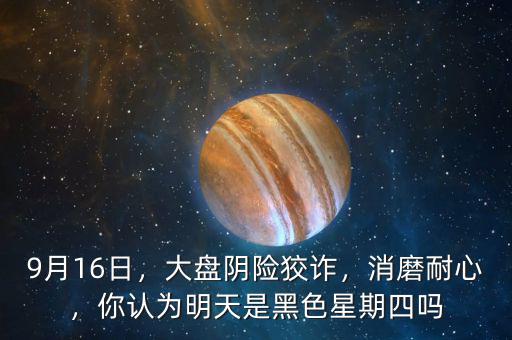 9月16日，大盤陰險狡詐，消磨耐心，你認為明天是黑色星期四嗎