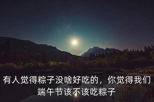 有人覺得粽子沒啥好吃的，你覺得我們端午節(jié)該不該吃粽子