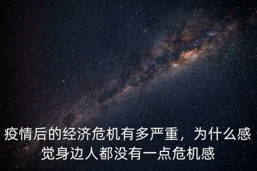 疫情后的經濟危機有多嚴重，為什么感覺身邊人都沒有一點危機感