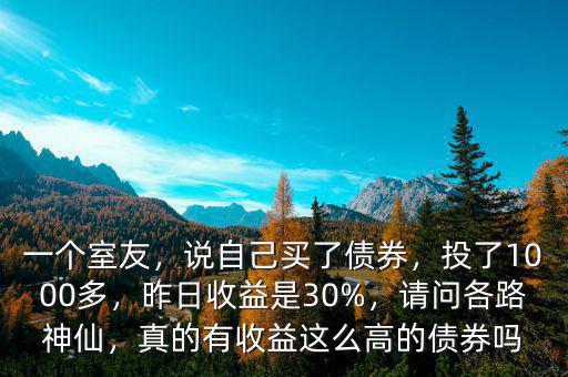 一個室友，說自己買了債券，投了1000多，昨日收益是30%，請問各路神仙，真的有收益這么高的債券嗎