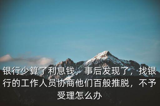 銀行少算了利息錢，事后發(fā)現(xiàn)了，找銀行的工作人員協(xié)商他們百般推脫，不予受理怎么辦