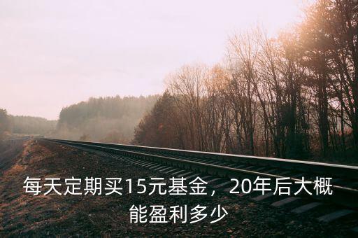 每天定期買15元基金，20年后大概能盈利多少