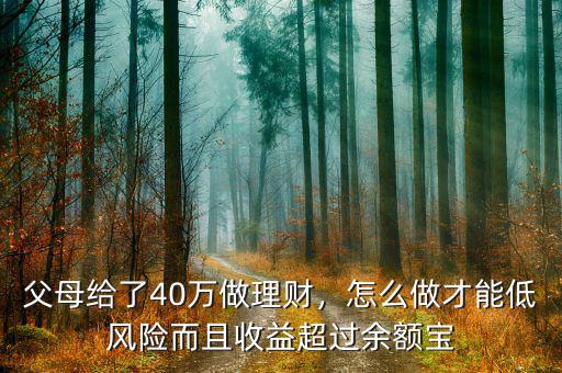 父母給了40萬(wàn)做理財(cái)，怎么做才能低風(fēng)險(xiǎn)而且收益超過(guò)余額寶