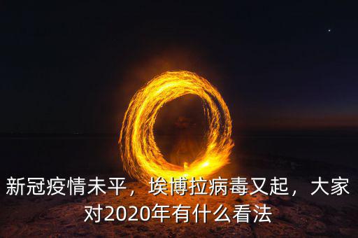 新冠疫情未平，埃博拉病毒又起，大家對2020年有什么看法