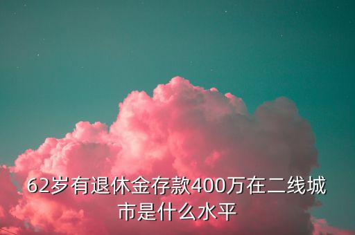 62歲有退休金存款400萬在二線城市是什么水平