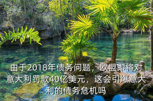 由于2018年債務(wù)問題，歐盟即將對意大利罰款40億美元，這會引爆意大利的債務(wù)危機嗎