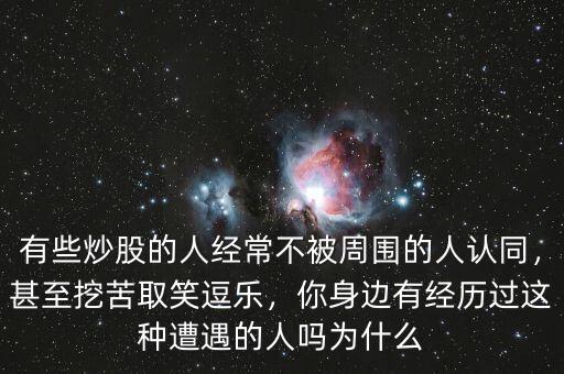 有些炒股的人經(jīng)常不被周圍的人認(rèn)同，甚至挖苦取笑逗樂，你身邊有經(jīng)歷過這種遭遇的人嗎為什么