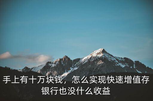 手上有十萬(wàn)塊錢，怎么實(shí)現(xiàn)快速增值存銀行也沒(méi)什么收益