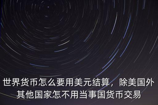 世界貨幣怎么要用美元結算，除美國外其他國家怎不用當事國貨幣交易