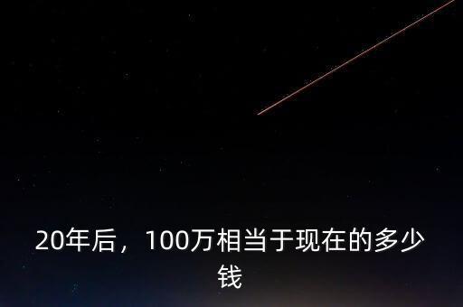 20年后，100萬相當(dāng)于現(xiàn)在的多少錢