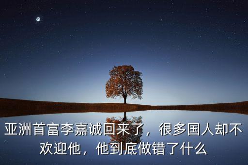 亞洲首富李嘉誠回來了，很多國人卻不歡迎他，他到底做錯了什么