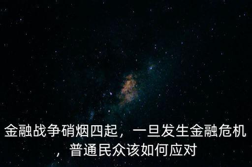 金融戰(zhàn)爭硝煙四起，一旦發(fā)生金融危機，普通民眾該如何應(yīng)對